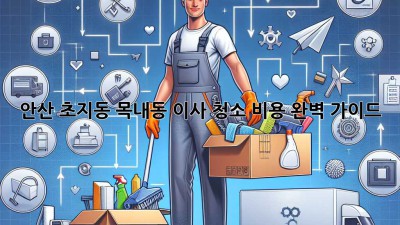안산 초지동, 목내동 이사 청소 비용 완벽 가이드